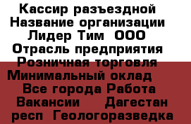 Кассир разъездной › Название организации ­ Лидер Тим, ООО › Отрасль предприятия ­ Розничная торговля › Минимальный оклад ­ 1 - Все города Работа » Вакансии   . Дагестан респ.,Геологоразведка п.